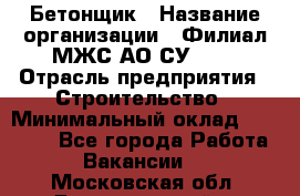 Бетонщик › Название организации ­ Филиал МЖС АО СУ-155 › Отрасль предприятия ­ Строительство › Минимальный оклад ­ 40 000 - Все города Работа » Вакансии   . Московская обл.,Долгопрудный г.